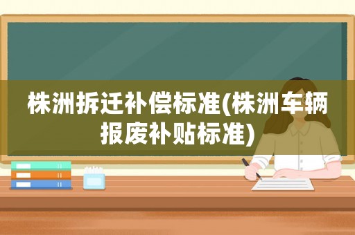 株洲拆遷補償標準(株洲車輛報廢補貼標準)