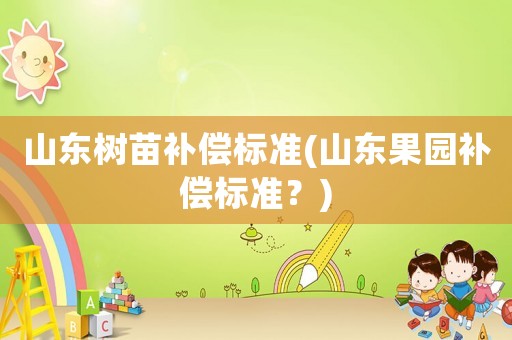 山東樹苗補償標(biāo)準(zhǔn)(山東果園補償標(biāo)準(zhǔn)？)