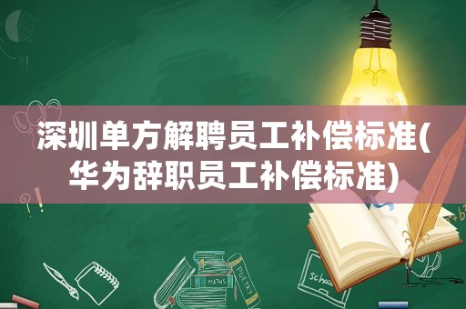 深圳單方解聘員工補償標(biāo)準(zhǔn)(華為辭職員工補償標(biāo)準(zhǔn))