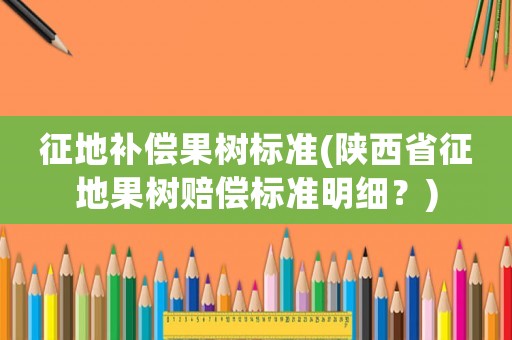 征地補(bǔ)償果樹(shù)標(biāo)準(zhǔn)(陜西省征地果樹(shù)賠償標(biāo)準(zhǔn)明細(xì)？)