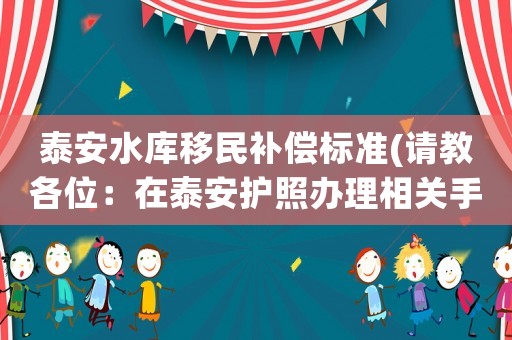 泰安水庫移民補償標準(請教各位：在泰安護照辦理相關(guān)手續(xù)？)