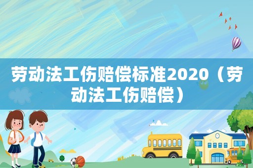 勞動(dòng)法工傷賠償標(biāo)準(zhǔn)2020（勞動(dòng)法工傷賠償）