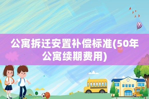 公寓拆遷安置補償標(biāo)準(zhǔn)(50年公寓續(xù)期費用)