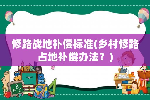 修路戰(zhàn)地補償標準(鄉(xiāng)村修路占地補償辦法？)