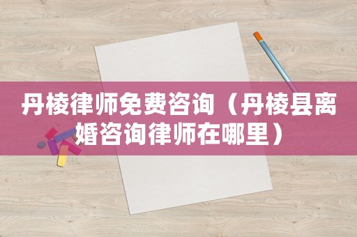 丹棱律師免費(fèi)咨詢（丹棱縣離婚咨詢律師在哪里）