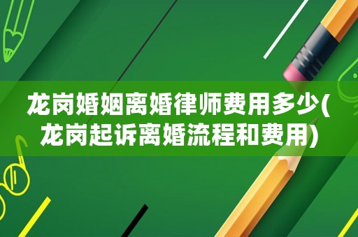 龍崗婚姻離婚律師費用多少(龍崗起訴離婚流程和費用)