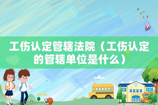 工傷認(rèn)定管轄法院（工傷認(rèn)定的管轄單位是什么）