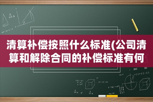 清算補(bǔ)償按照什么標(biāo)準(zhǔn)(公司清算和解除合同的補(bǔ)償標(biāo)準(zhǔn)有何不同？)