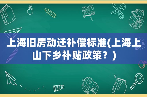 上海舊房動遷補(bǔ)償標(biāo)準(zhǔn)(上海上山下鄉(xiāng)補(bǔ)貼政策？)