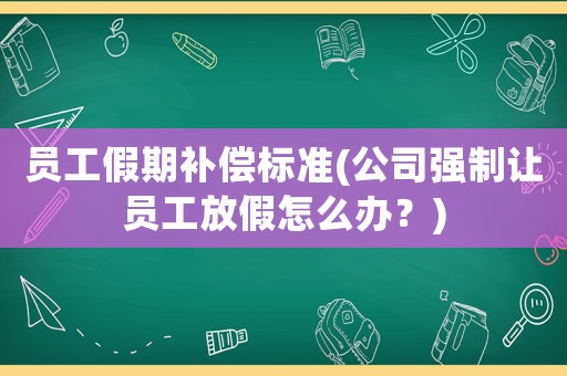 員工假期補(bǔ)償標(biāo)準(zhǔn)(公司強(qiáng)制讓員工放假怎么辦？)