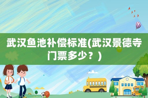 武漢魚(yú)池補(bǔ)償標(biāo)準(zhǔn)(武漢景德寺門(mén)票多少？)