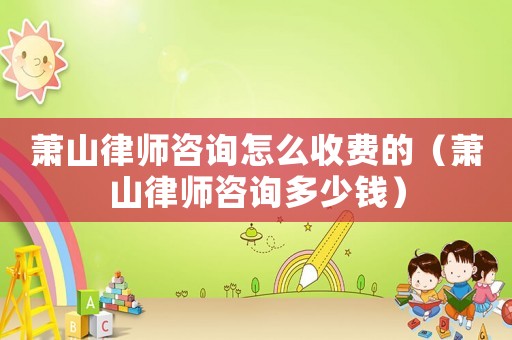 蕭山律師咨詢?cè)趺词召M(fèi)的（蕭山律師咨詢多少錢）