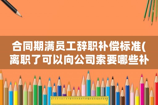 合同期滿員工辭職補(bǔ)償標(biāo)準(zhǔn)(離職了可以向公司索要哪些補(bǔ)償？)