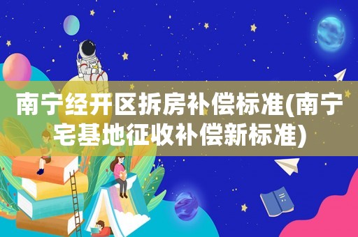 南寧經(jīng)開區(qū)拆房補(bǔ)償標(biāo)準(zhǔn)(南寧宅基地征收補(bǔ)償新標(biāo)準(zhǔn))