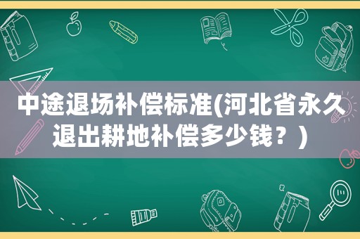 中途退場補(bǔ)償標(biāo)準(zhǔn)(河北省永久退出耕地補(bǔ)償多少錢？)