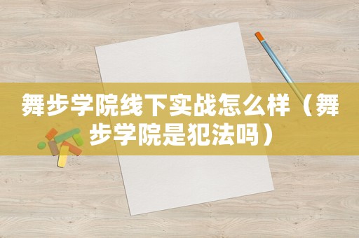 舞步學(xué)院線下實(shí)戰(zhàn)怎么樣（舞步學(xué)院是犯法嗎）