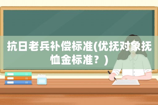 抗日老兵補(bǔ)償標(biāo)準(zhǔn)(優(yōu)撫對象撫恤金標(biāo)準(zhǔn)？)