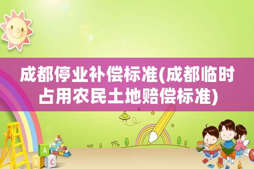 成都停業(yè)補償標(biāo)準(zhǔn)(成都臨時占用農(nóng)民土地賠償標(biāo)準(zhǔn))