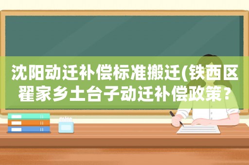 沈陽動遷補償標準搬遷(鐵西區(qū)翟家鄉(xiāng)土臺子動遷補償政策？)