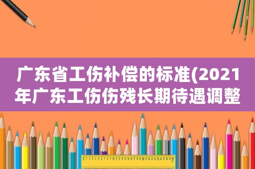 廣東省工傷補償?shù)臉?biāo)準(zhǔn)(2021年廣東工傷傷殘長期待遇調(diào)整)