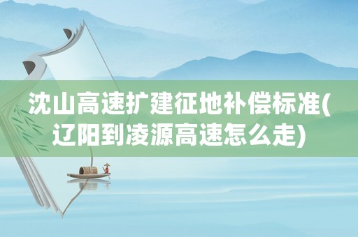 沈山高速擴(kuò)建征地補(bǔ)償標(biāo)準(zhǔn)(遼陽(yáng)到凌源高速怎么走)