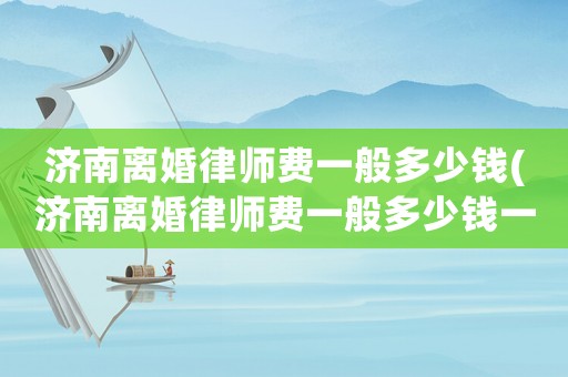 濟南離婚律師費一般多少錢(濟南離婚律師費一般多少錢一個月)