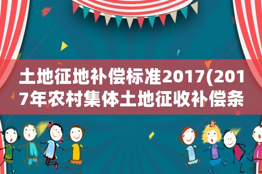 土地征地補(bǔ)償標(biāo)準(zhǔn)2017(2017年農(nóng)村集體土地征收補(bǔ)償條例，土地征收如何補(bǔ)償？)