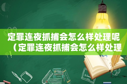定罪連夜抓捕會(huì)怎么樣處理呢（定罪連夜抓捕會(huì)怎么樣處理）