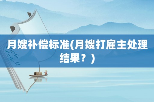 月嫂補(bǔ)償標(biāo)準(zhǔn)(月嫂打雇主處理結(jié)果？)