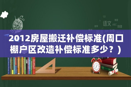 2012房屋搬遷補(bǔ)償標(biāo)準(zhǔn)(周口棚戶區(qū)改造補(bǔ)償標(biāo)準(zhǔn)多少？)