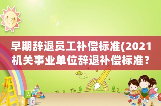 早期辭退員工補(bǔ)償標(biāo)準(zhǔn)(2021機(jī)關(guān)事業(yè)單位辭退補(bǔ)償標(biāo)準(zhǔn)？)