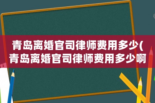 青島離婚官司律師費(fèi)用多少(青島離婚官司律師費(fèi)用多少啊)