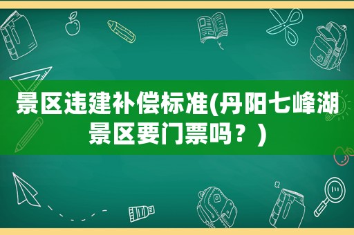 景區(qū)違建補(bǔ)償標(biāo)準(zhǔn)(丹陽(yáng)七峰湖景區(qū)要門(mén)票嗎？)