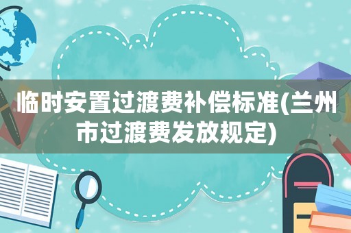 臨時(shí)安置過(guò)渡費(fèi)補(bǔ)償標(biāo)準(zhǔn)(蘭州市過(guò)渡費(fèi)發(fā)放規(guī)定)