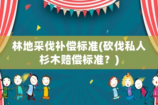 林地采伐補(bǔ)償標(biāo)準(zhǔn)(砍伐私人杉木賠償標(biāo)準(zhǔn)？)