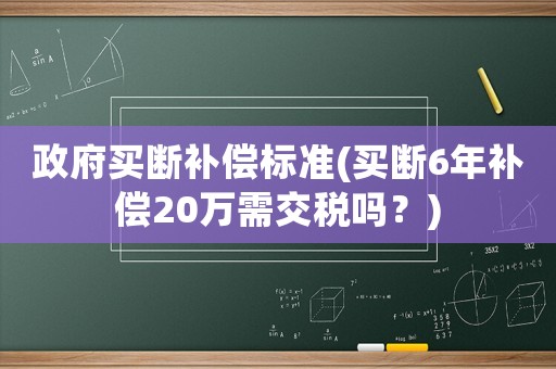 政府買斷補(bǔ)償標(biāo)準(zhǔn)(買斷6年補(bǔ)償20萬需交稅嗎？)