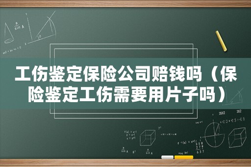 工傷鑒定保險公司賠錢嗎（保險鑒定工傷需要用片子嗎）
