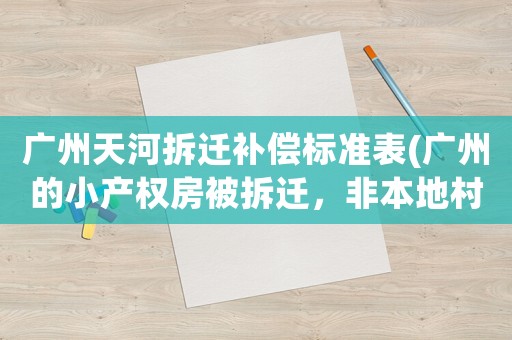廣州天河拆遷補(bǔ)償標(biāo)準(zhǔn)表(廣州的小產(chǎn)權(quán)房被拆遷，非本地村民的房主能獲得怎樣的賠償呢)