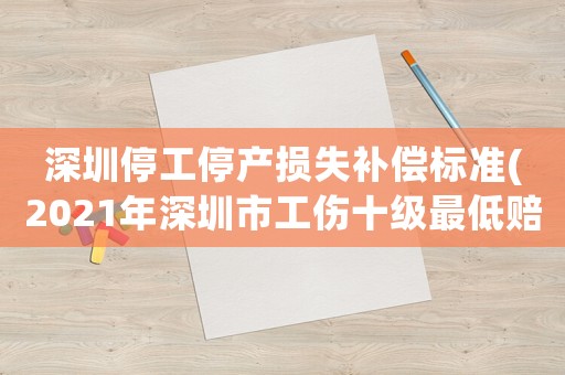 深圳停工停產(chǎn)損失補償標準(2021年深圳市工傷十級最低賠償標準)