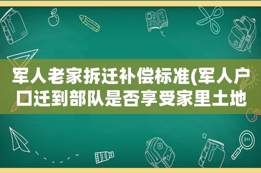 軍人老家拆遷補(bǔ)償標(biāo)準(zhǔn)(軍人戶口遷到部隊(duì)是否享受家里土地征收補(bǔ)償)