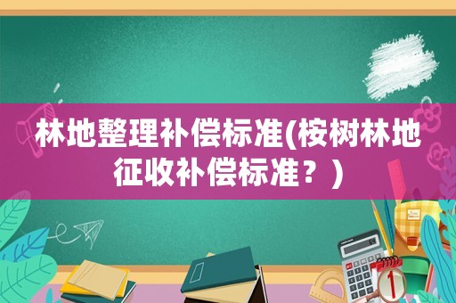 林地整理補(bǔ)償標(biāo)準(zhǔn)(桉樹林地征收補(bǔ)償標(biāo)準(zhǔn)？)