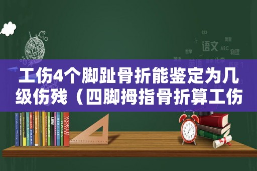 工傷4個(gè)腳趾骨折能鑒定為幾級(jí)傷殘（四腳拇指骨折算工傷）