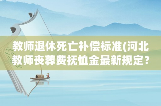 教師退休死亡補(bǔ)償標(biāo)準(zhǔn)(河北教師喪葬費(fèi)撫恤金最新規(guī)定？)
