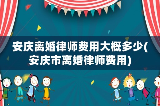 安慶離婚律師費(fèi)用大概多少(安慶市離婚律師費(fèi)用)