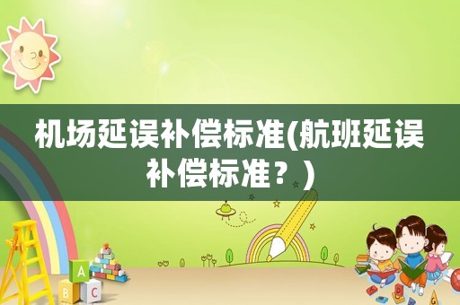 機(jī)場(chǎng)延誤補(bǔ)償標(biāo)準(zhǔn)(航班延誤補(bǔ)償標(biāo)準(zhǔn)？)