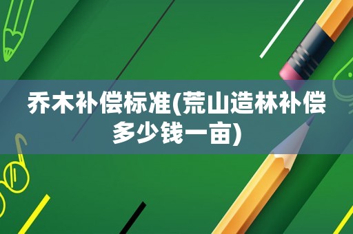 喬木補(bǔ)償標(biāo)準(zhǔn)(荒山造林補(bǔ)償多少錢一畝)