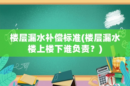 樓層漏水補(bǔ)償標(biāo)準(zhǔn)(樓層漏水樓上樓下誰負(fù)責(zé)？)