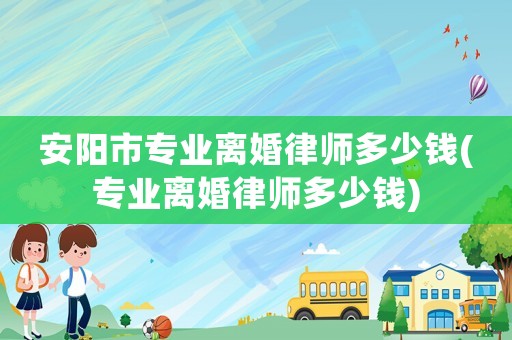 安陽市專業(yè)離婚律師多少錢(專業(yè)離婚律師多少錢)