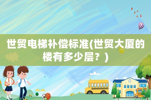 世貿電梯補償標準(世貿大廈的樓有多少層？)