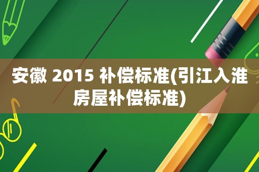 安徽 2015 補償標(biāo)準(zhǔn)(引江入淮房屋補償標(biāo)準(zhǔn))